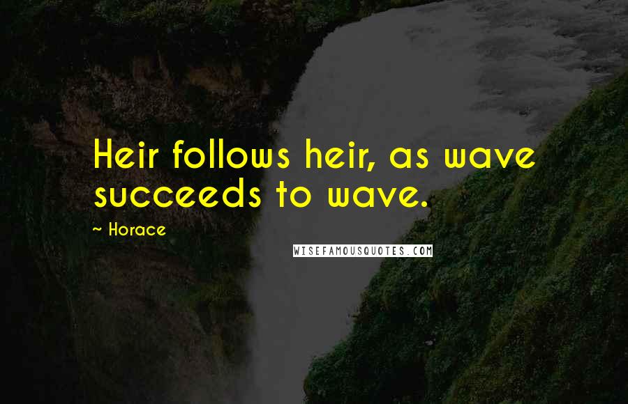 Horace Quotes: Heir follows heir, as wave succeeds to wave.