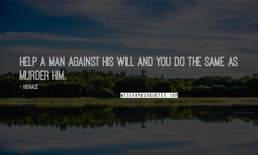 Horace Quotes: Help a man against his will and you do the same as murder him.