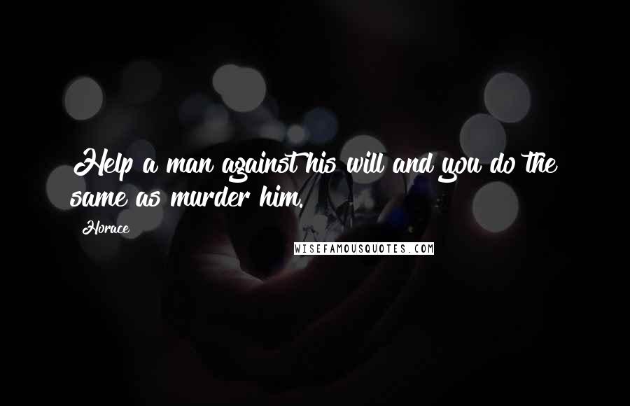 Horace Quotes: Help a man against his will and you do the same as murder him.