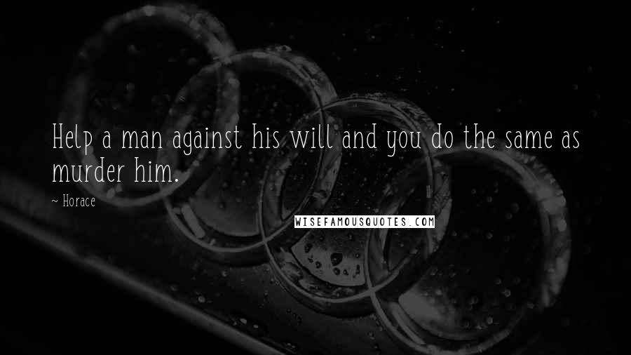 Horace Quotes: Help a man against his will and you do the same as murder him.
