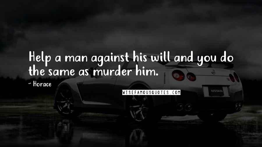 Horace Quotes: Help a man against his will and you do the same as murder him.