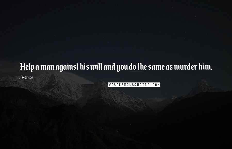 Horace Quotes: Help a man against his will and you do the same as murder him.