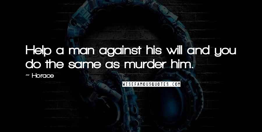 Horace Quotes: Help a man against his will and you do the same as murder him.