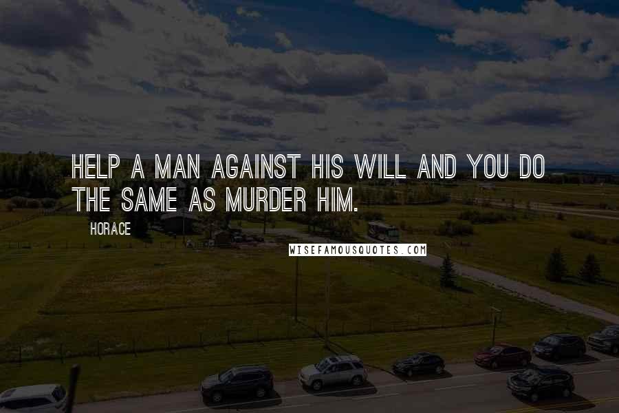 Horace Quotes: Help a man against his will and you do the same as murder him.