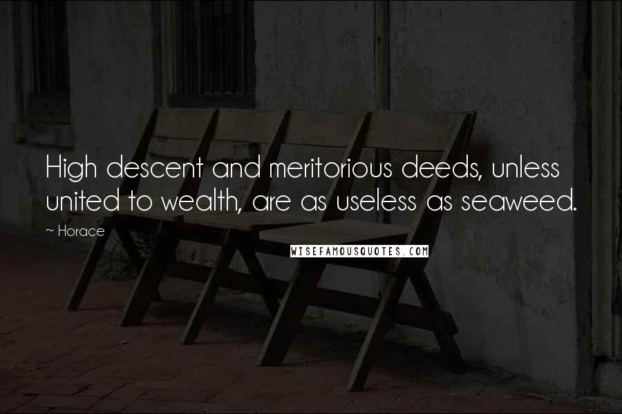 Horace Quotes: High descent and meritorious deeds, unless united to wealth, are as useless as seaweed.