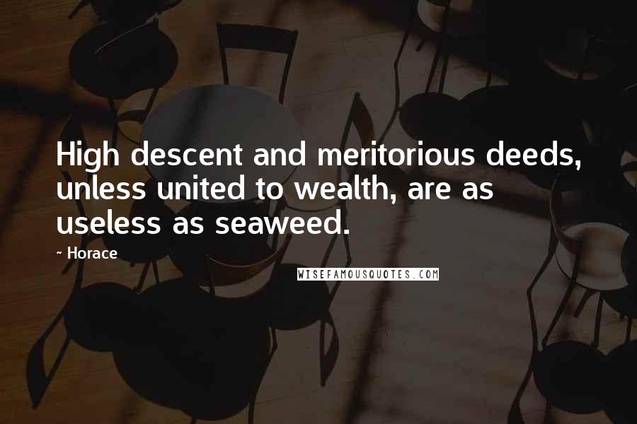 Horace Quotes: High descent and meritorious deeds, unless united to wealth, are as useless as seaweed.