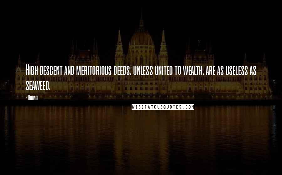 Horace Quotes: High descent and meritorious deeds, unless united to wealth, are as useless as seaweed.