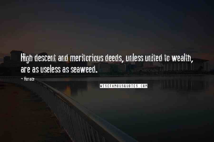 Horace Quotes: High descent and meritorious deeds, unless united to wealth, are as useless as seaweed.