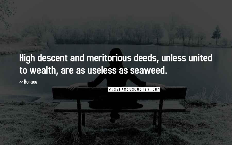 Horace Quotes: High descent and meritorious deeds, unless united to wealth, are as useless as seaweed.