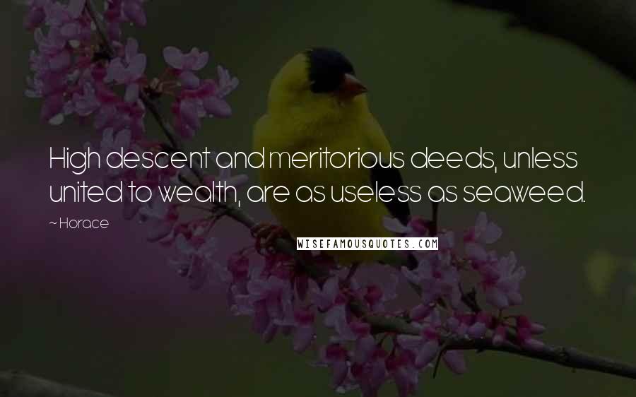 Horace Quotes: High descent and meritorious deeds, unless united to wealth, are as useless as seaweed.