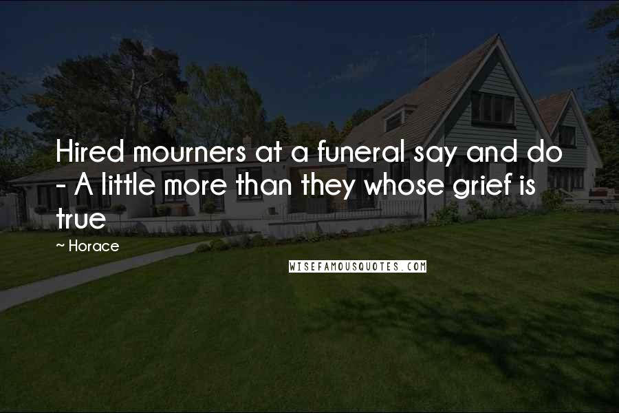 Horace Quotes: Hired mourners at a funeral say and do - A little more than they whose grief is true