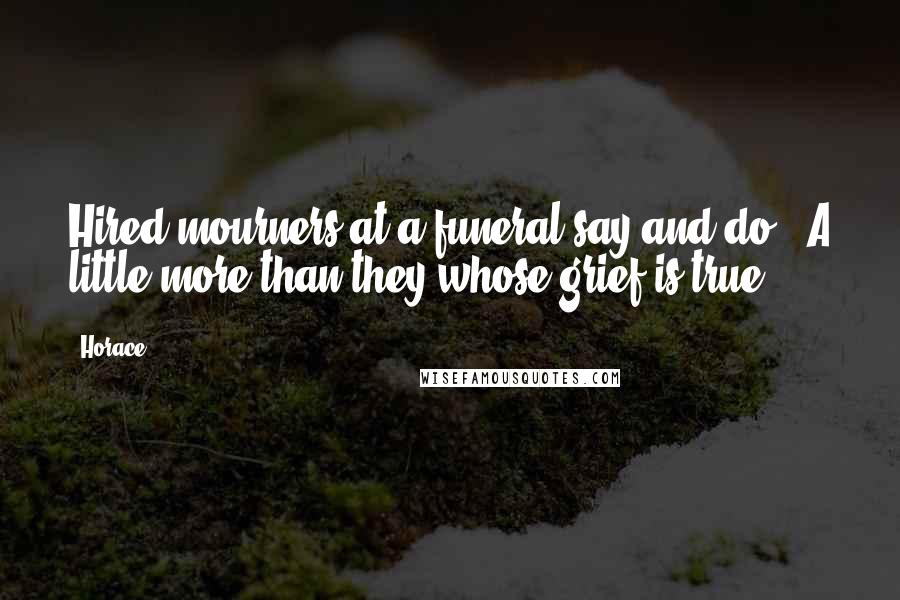 Horace Quotes: Hired mourners at a funeral say and do - A little more than they whose grief is true