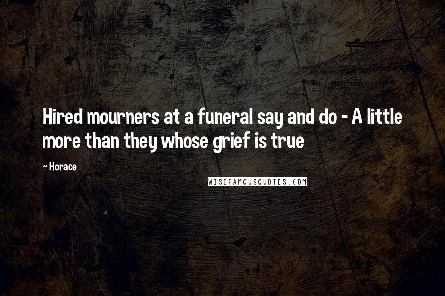 Horace Quotes: Hired mourners at a funeral say and do - A little more than they whose grief is true