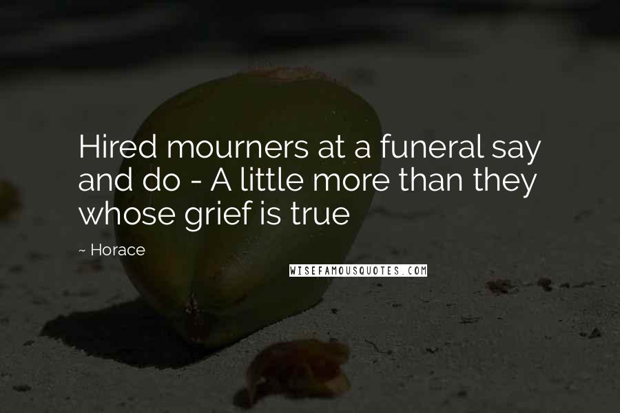 Horace Quotes: Hired mourners at a funeral say and do - A little more than they whose grief is true
