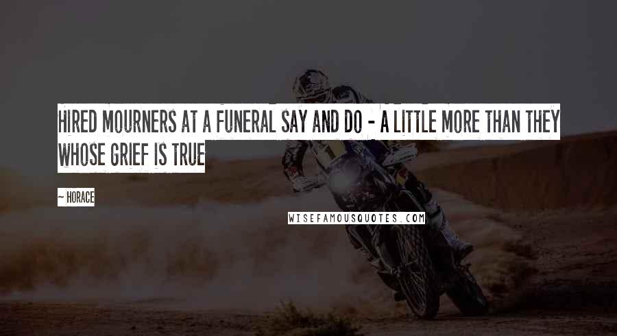 Horace Quotes: Hired mourners at a funeral say and do - A little more than they whose grief is true