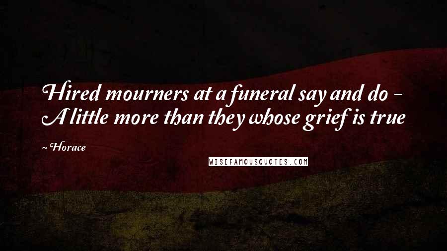 Horace Quotes: Hired mourners at a funeral say and do - A little more than they whose grief is true