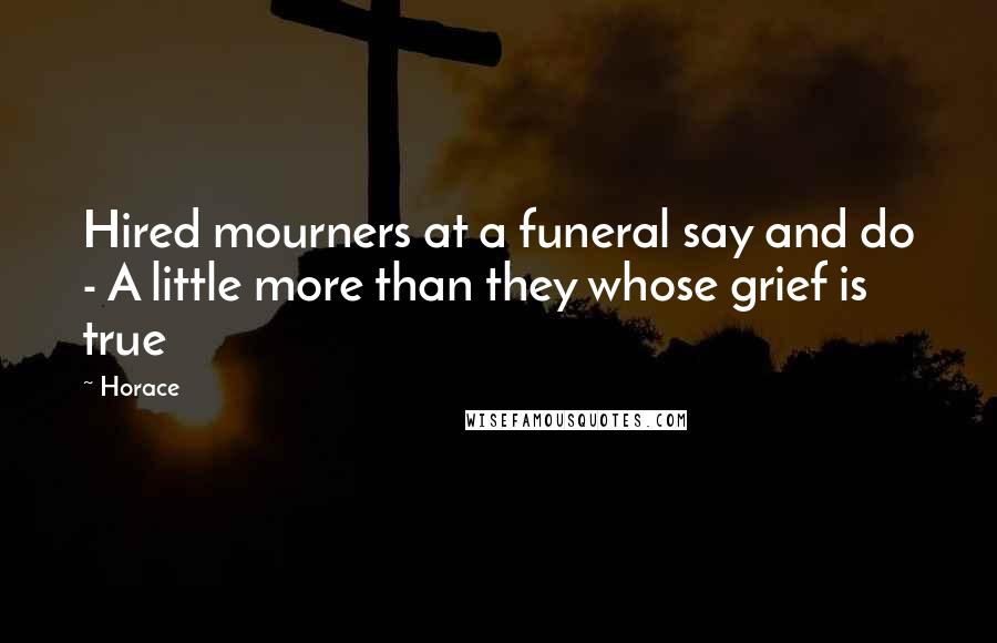 Horace Quotes: Hired mourners at a funeral say and do - A little more than they whose grief is true