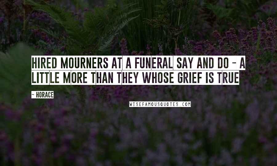 Horace Quotes: Hired mourners at a funeral say and do - A little more than they whose grief is true