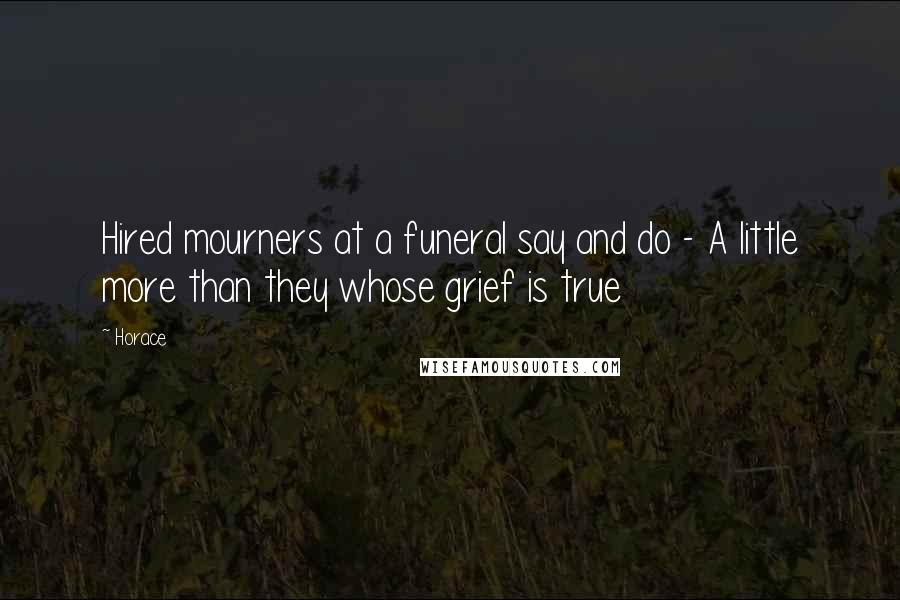 Horace Quotes: Hired mourners at a funeral say and do - A little more than they whose grief is true