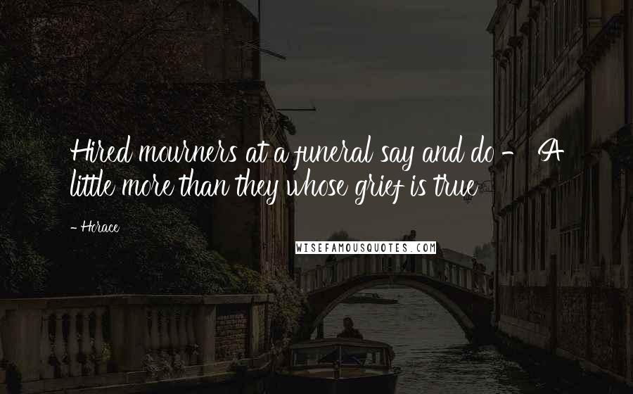 Horace Quotes: Hired mourners at a funeral say and do - A little more than they whose grief is true