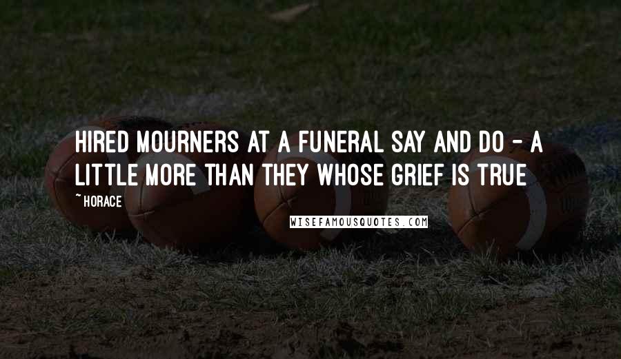 Horace Quotes: Hired mourners at a funeral say and do - A little more than they whose grief is true