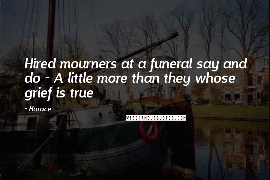 Horace Quotes: Hired mourners at a funeral say and do - A little more than they whose grief is true