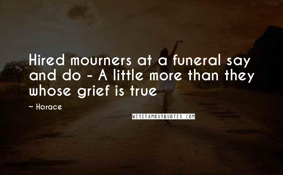 Horace Quotes: Hired mourners at a funeral say and do - A little more than they whose grief is true