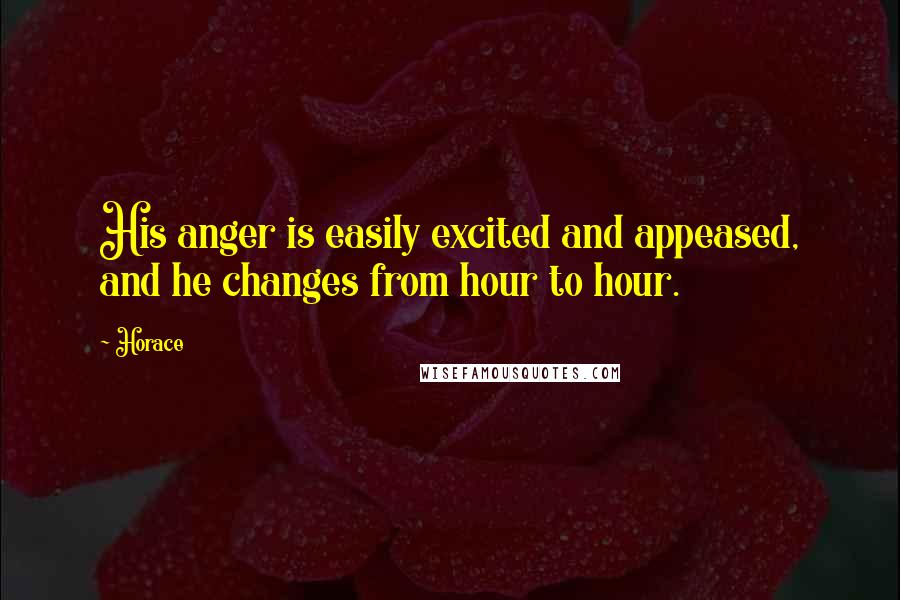 Horace Quotes: His anger is easily excited and appeased, and he changes from hour to hour.