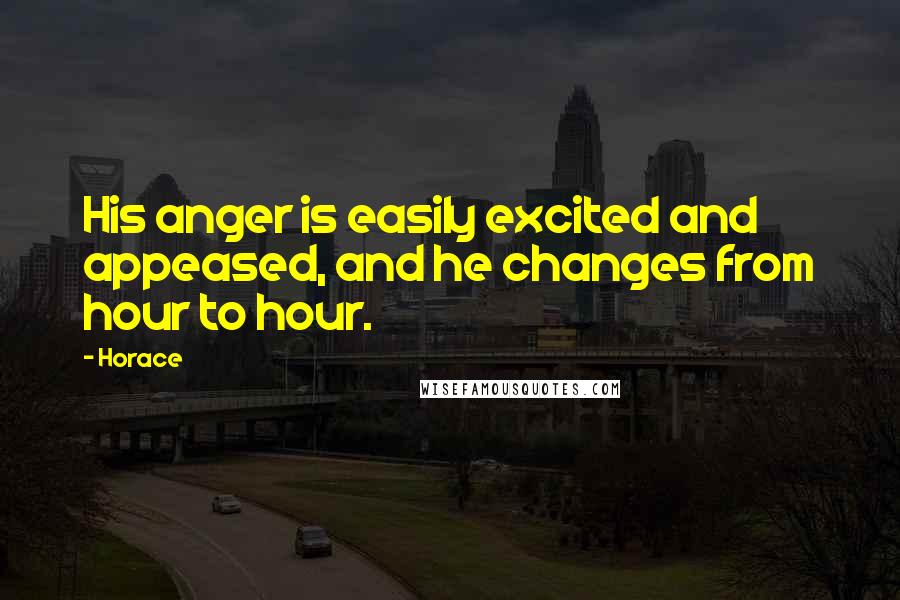 Horace Quotes: His anger is easily excited and appeased, and he changes from hour to hour.