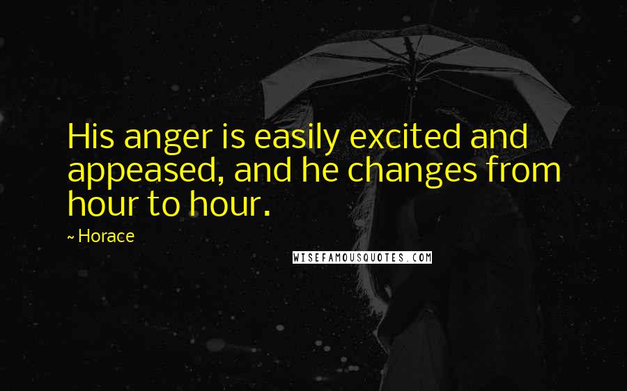 Horace Quotes: His anger is easily excited and appeased, and he changes from hour to hour.