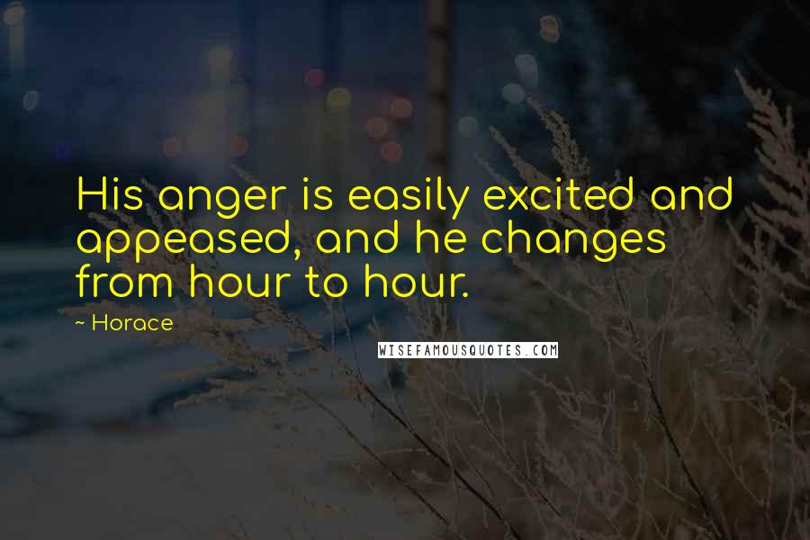 Horace Quotes: His anger is easily excited and appeased, and he changes from hour to hour.