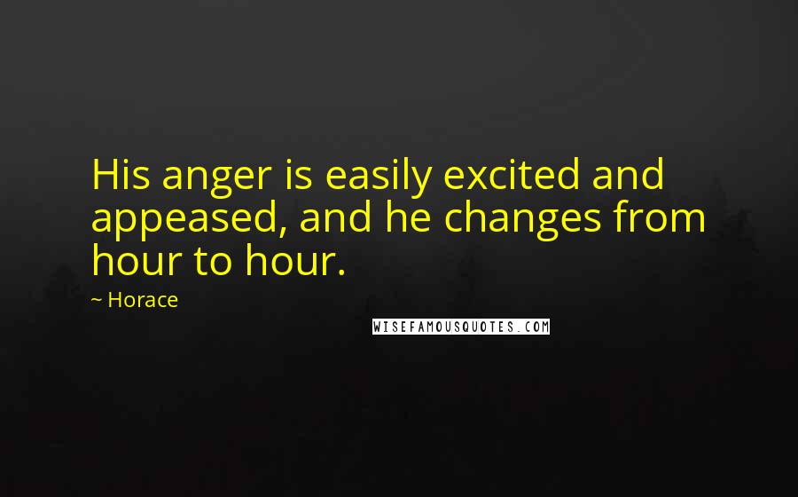 Horace Quotes: His anger is easily excited and appeased, and he changes from hour to hour.