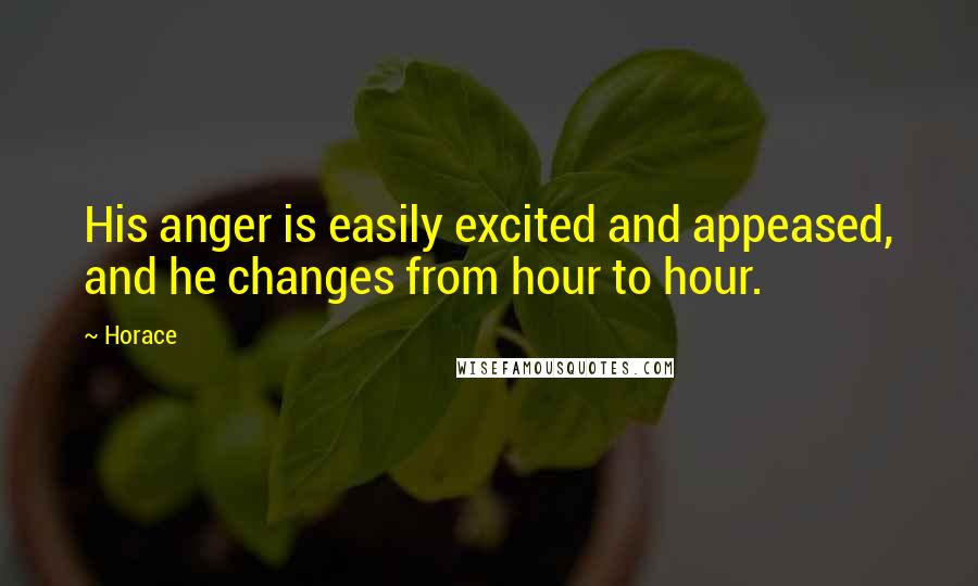 Horace Quotes: His anger is easily excited and appeased, and he changes from hour to hour.