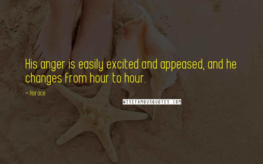 Horace Quotes: His anger is easily excited and appeased, and he changes from hour to hour.