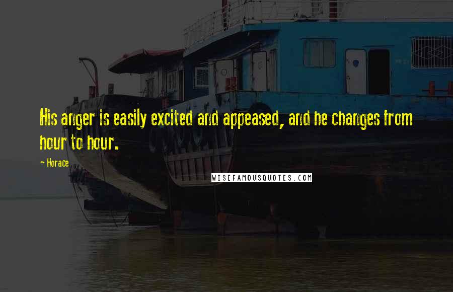 Horace Quotes: His anger is easily excited and appeased, and he changes from hour to hour.