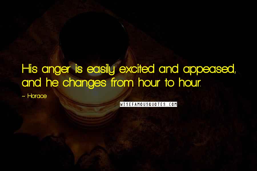 Horace Quotes: His anger is easily excited and appeased, and he changes from hour to hour.