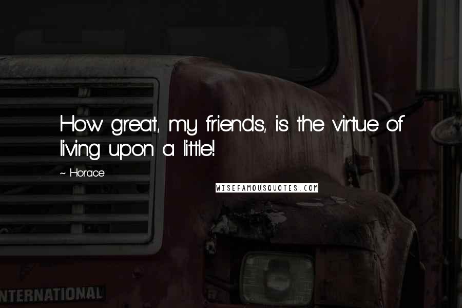 Horace Quotes: How great, my friends, is the virtue of living upon a little!