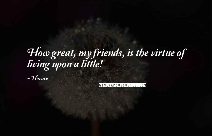 Horace Quotes: How great, my friends, is the virtue of living upon a little!