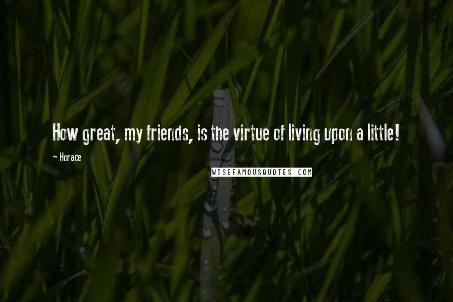 Horace Quotes: How great, my friends, is the virtue of living upon a little!