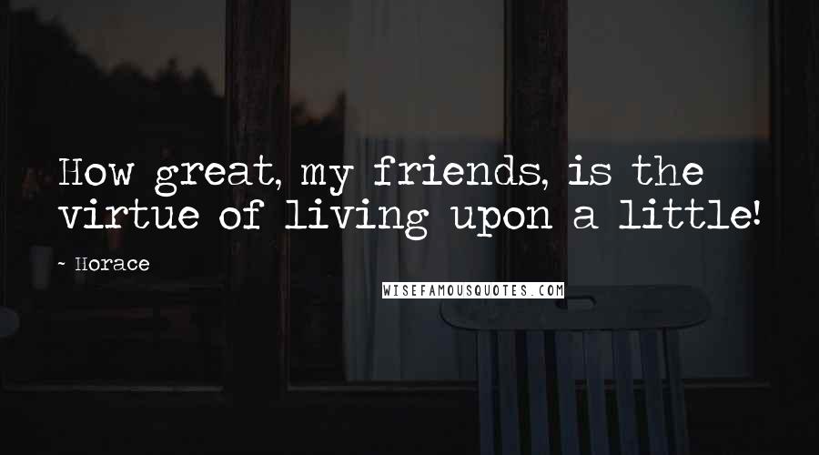Horace Quotes: How great, my friends, is the virtue of living upon a little!