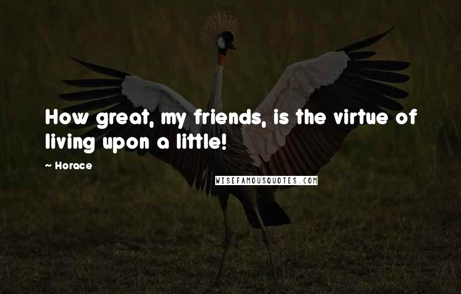 Horace Quotes: How great, my friends, is the virtue of living upon a little!