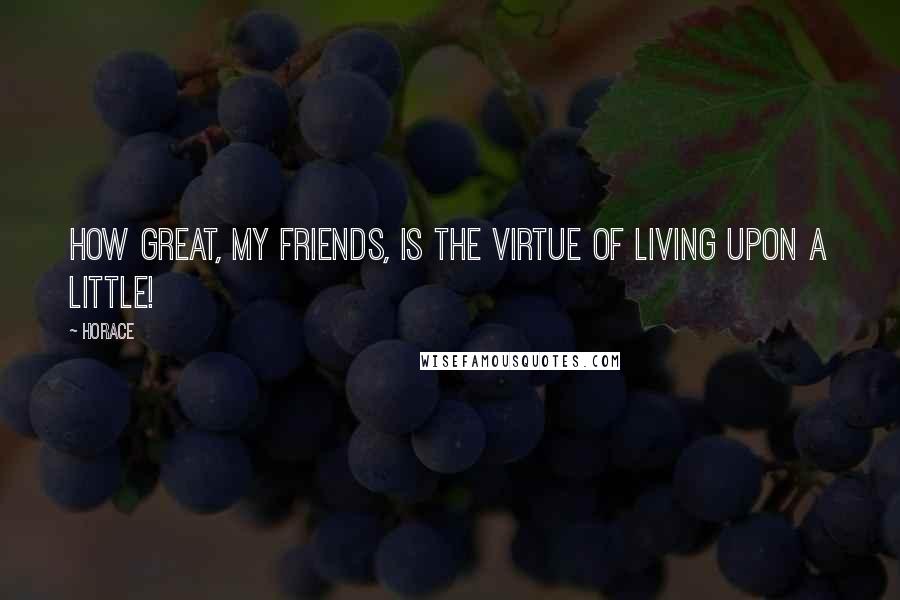 Horace Quotes: How great, my friends, is the virtue of living upon a little!