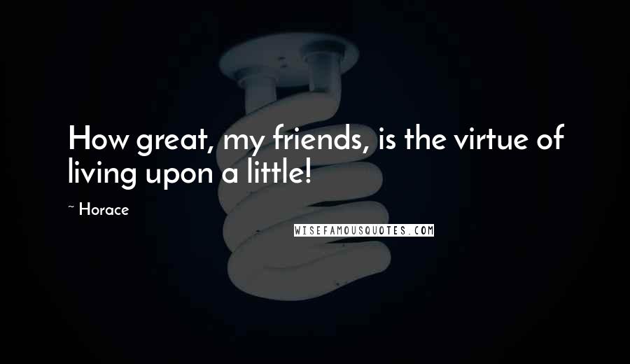 Horace Quotes: How great, my friends, is the virtue of living upon a little!