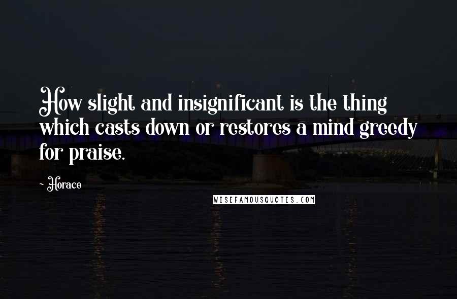 Horace Quotes: How slight and insignificant is the thing which casts down or restores a mind greedy for praise.