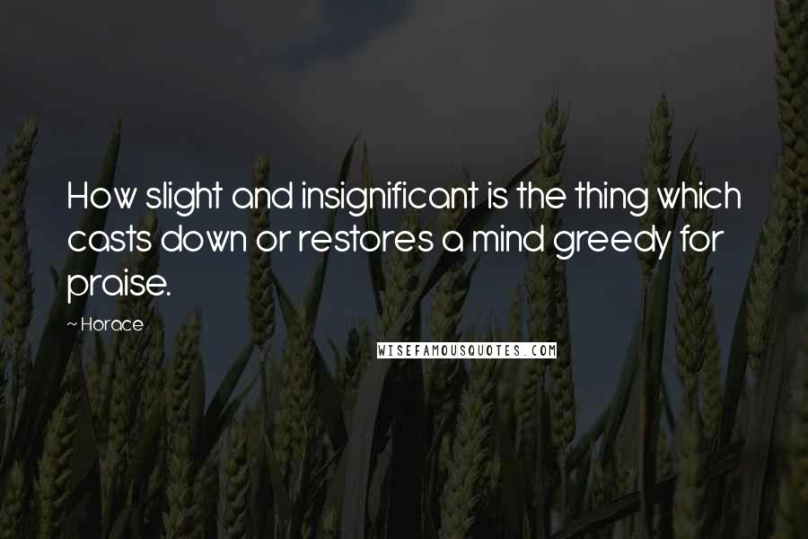 Horace Quotes: How slight and insignificant is the thing which casts down or restores a mind greedy for praise.