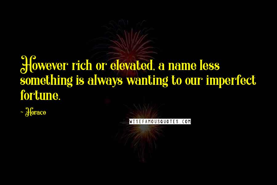 Horace Quotes: However rich or elevated, a name less something is always wanting to our imperfect fortune.