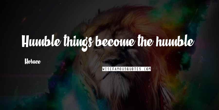Horace Quotes: Humble things become the humble.