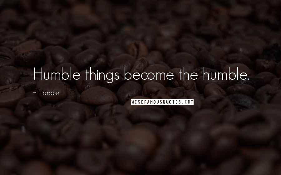 Horace Quotes: Humble things become the humble.