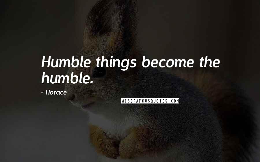 Horace Quotes: Humble things become the humble.