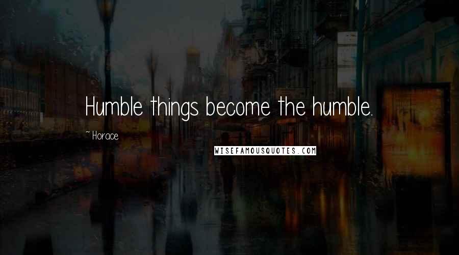 Horace Quotes: Humble things become the humble.